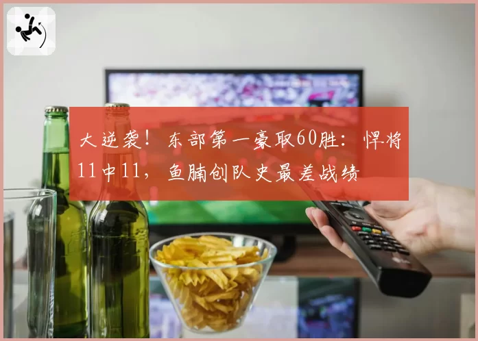 大逆袭!东部第一豪取60胜:悍将11中11,鱼腩创队史最差战绩