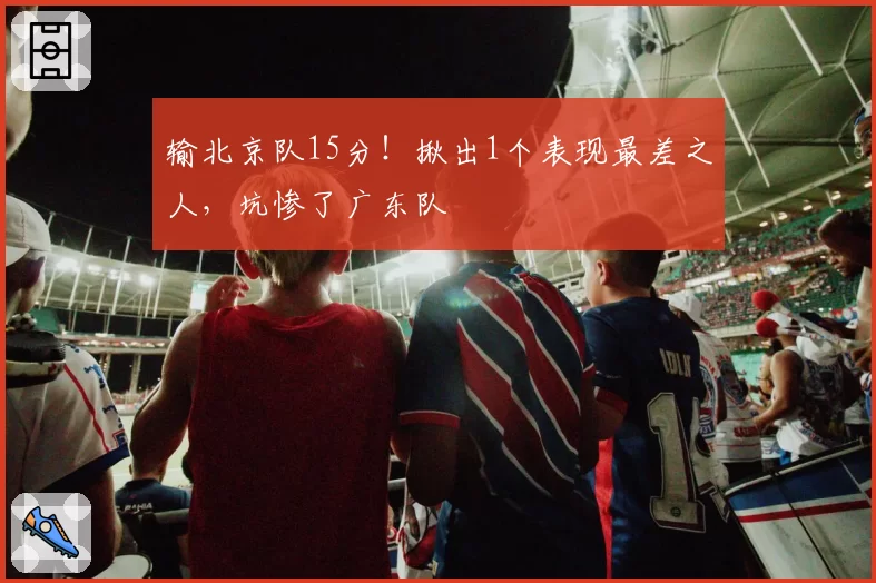 输北京队15分！揪出1个表现最差之人，坑惨了广东队