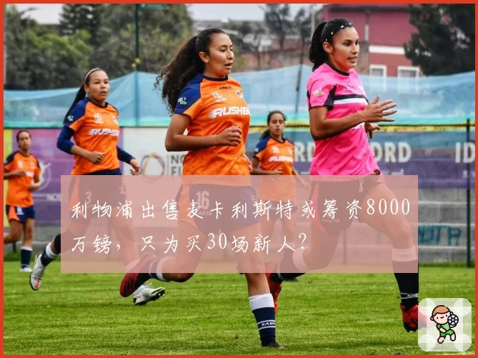 利物浦出售麦卡利斯特或筹资8000万镑，只为买30场新人？