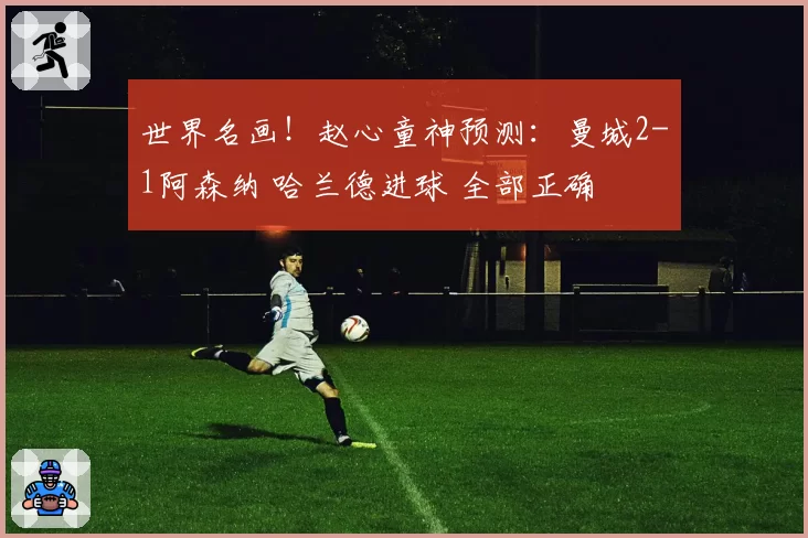世界名画！赵心童神预测：曼城2-1阿森纳 哈兰德进球 全部正确