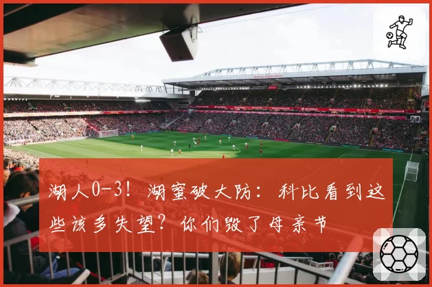湖人0-3！湖蜜破大防：科比看到这些该多失望？你们毁了母亲节