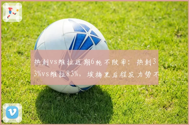 热刺vs维拉近期6轮不败率:热刺33%vs维拉83%,埃梅里后程发力势不可挡