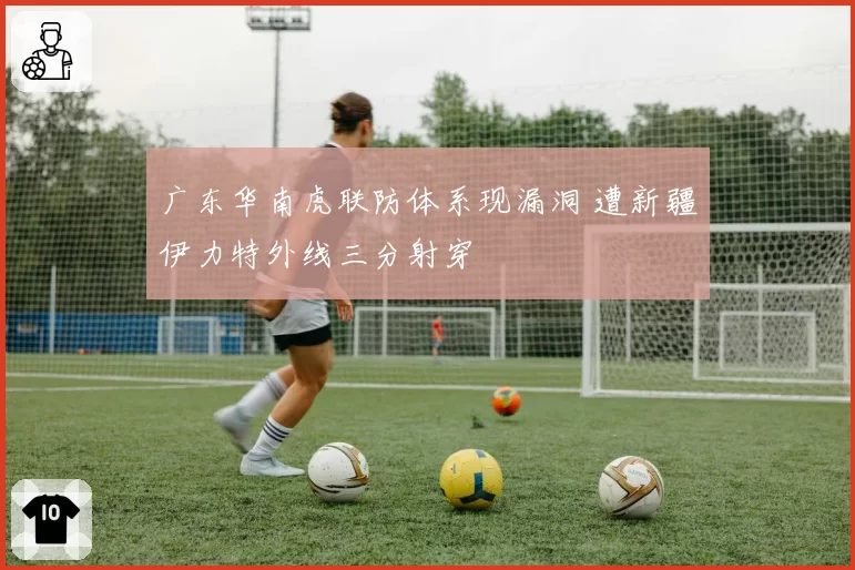 广东华南虎联防体系现漏洞 遭新疆伊力特外线三分射穿