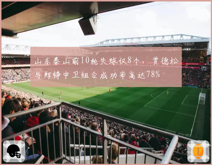 山东泰山前10轮失球仅8个，贾德松与郑铮中卫组合成功率高达78%