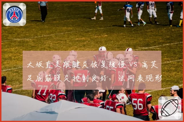 大坂直美跟腱炎恢复缓慢 vs 高芙足底筋膜炎控制良好,法网表现形成鲜明反差