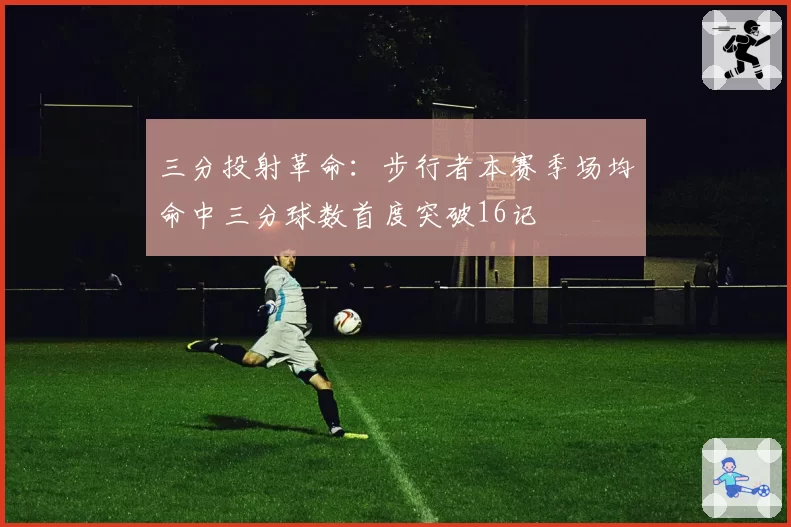 三分投射革命：步行者本赛季场均命中三分球数首度突破16记