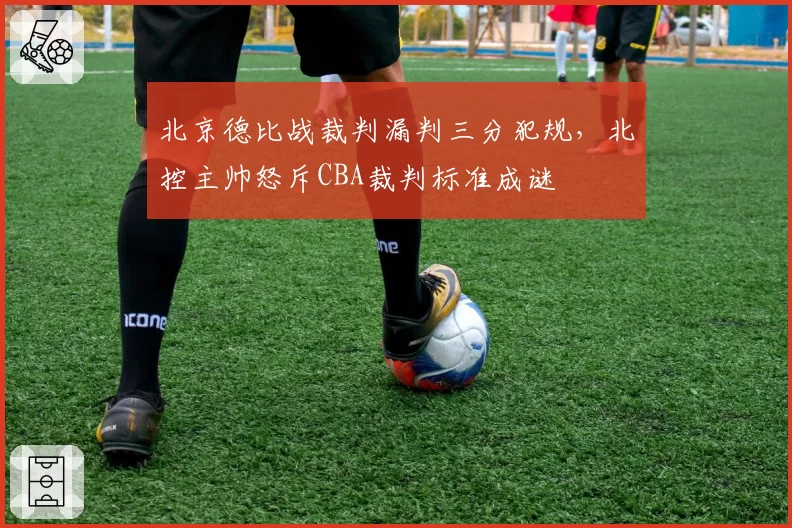 北京德比战裁判漏判三分犯规,北控主帅怒斥CBA裁判标准成谜