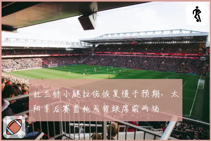 杜兰特小腿拉伤恢复慢于预期,太阳季后赛首轮或将缺席前两场