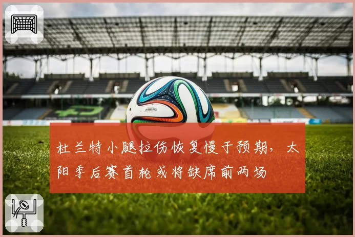 杜兰特小腿拉伤恢复慢于预期,太阳季后赛首轮或将缺席前两场