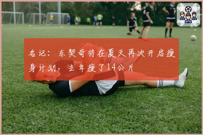 名记：东契奇将在夏天再次开启瘦身计划，去年瘦了14公斤