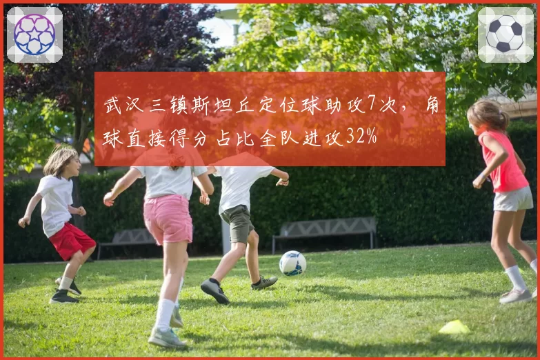 武汉三镇斯坦丘定位球助攻7次,角球直接得分占比全队进攻32%