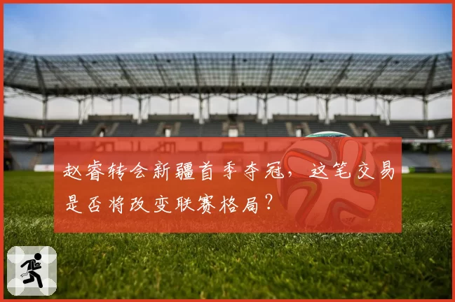 赵睿转会新疆首季夺冠,这笔交易是否将改变联赛格局?