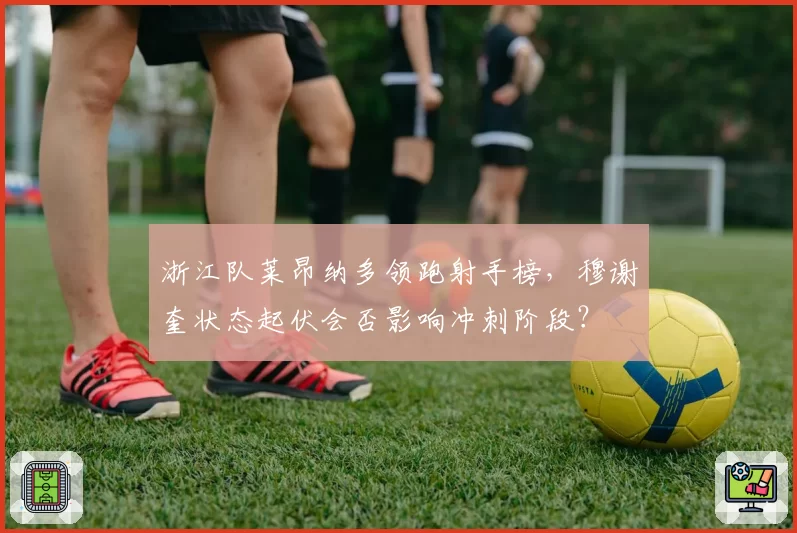 浙江队莱昂纳多领跑射手榜,穆谢奎状态起伏会否影响冲刺阶段?