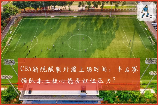 CBA新规限制外援上场时间,季后赛强队本土核心能否扛住压力?