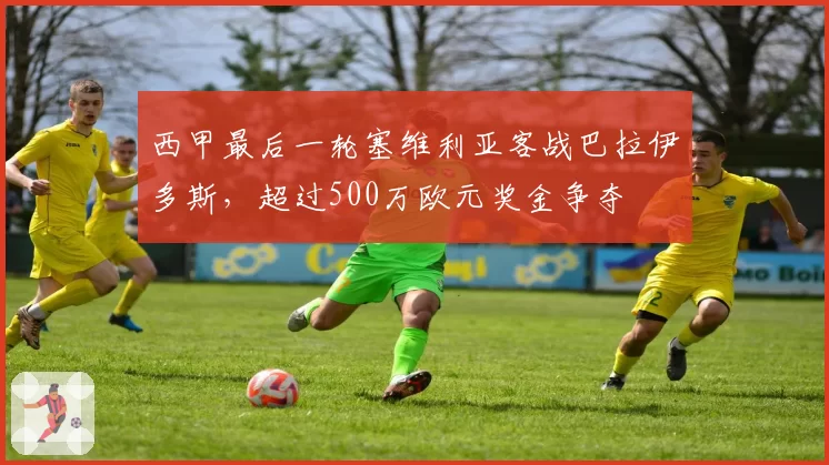 西甲最后一轮塞维利亚客战巴拉伊多斯,超过500万欧元奖金争夺