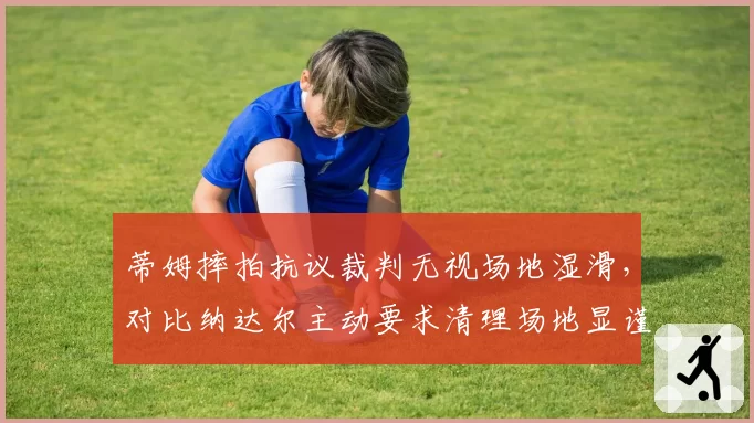 蒂姆摔拍抗议裁判无视场地湿滑，对比纳达尔主动要求清理场地显谨慎