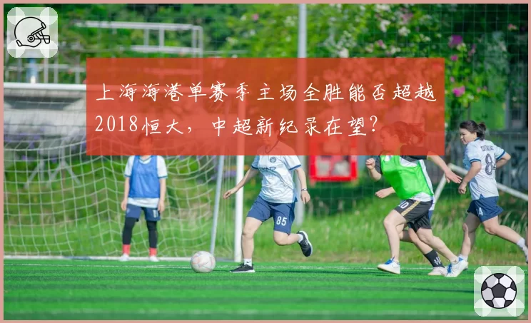 上海海港单赛季主场全胜能否超越2018恒大，中超新纪录在望？