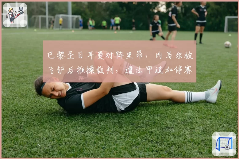 巴黎圣日耳曼对阵里昂，内马尔被飞铲后推搡裁判，遭法甲追加停赛5场