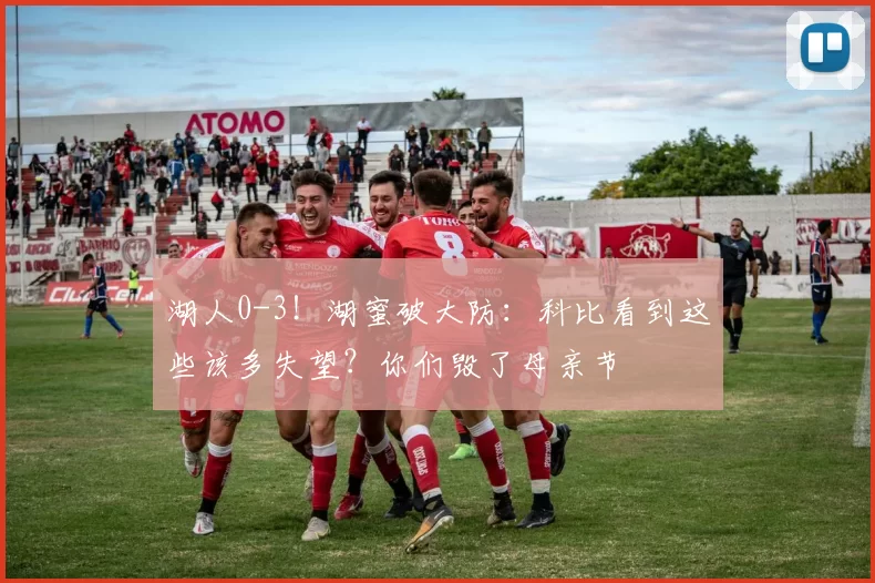 湖人0-3！湖蜜破大防：科比看到这些该多失望？你们毁了母亲节
