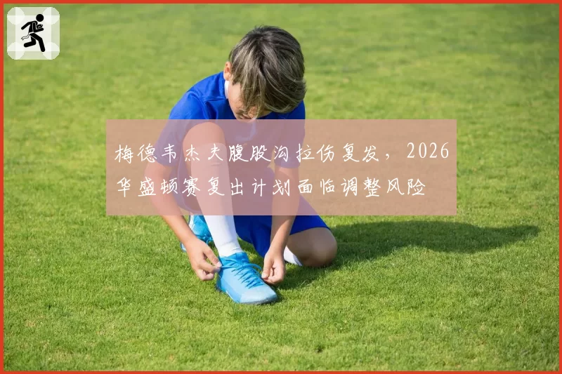 梅德韦杰夫腹股沟拉伤复发,2026华盛顿赛复出计划面临调整风险