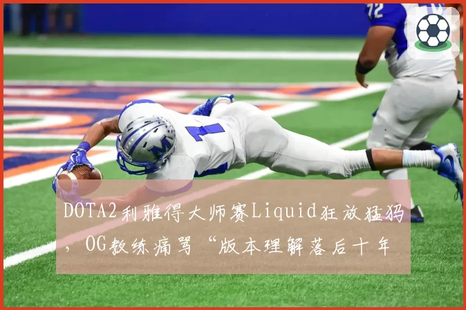 DOTA2利雅得大师赛Liquid狂放猛犸,OG教练痛骂“版本理解落后十年”