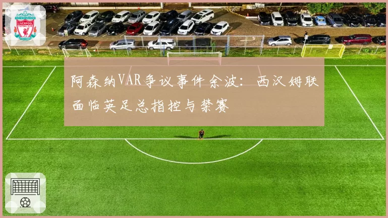 阿森纳VAR争议事件余波：西汉姆联面临英足总指控与禁赛