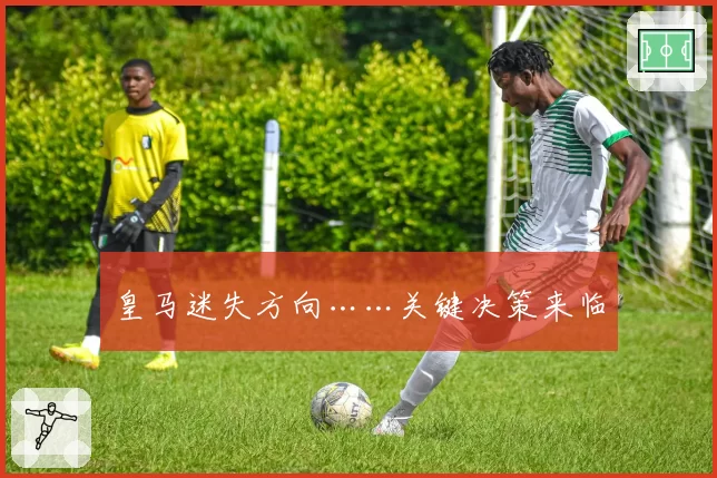 皇马迷失方向……关键决策来临