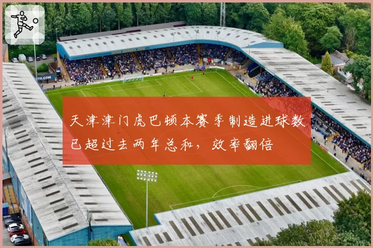 天津津门虎巴顿本赛季制造进球数已超过去两年总和,效率翻倍