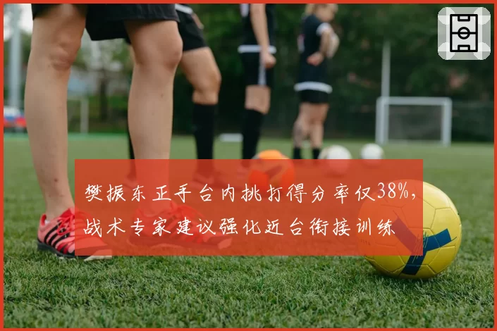 樊振东正手台内挑打得分率仅38%，战术专家建议强化近台衔接训练