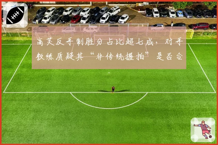 高芙反手制胜分占比超七成,对手教练质疑其“非传统握拍”是否合规