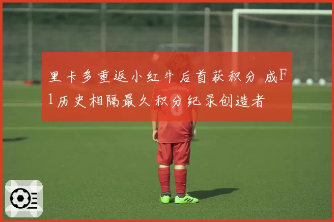 里卡多重返小红牛后首获积分 成F1历史相隔最久积分纪录创造者