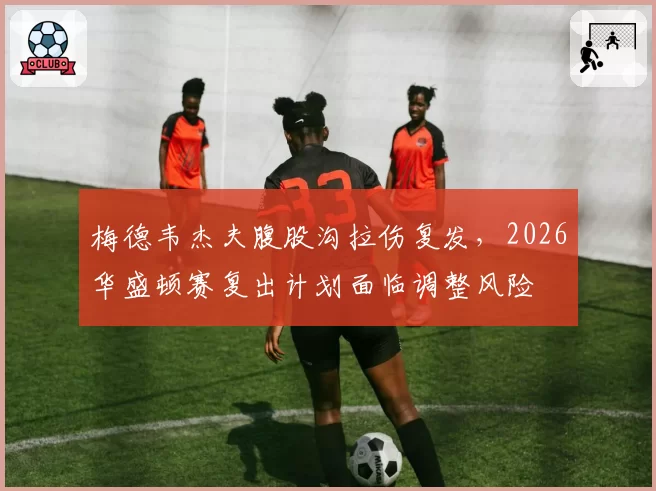 梅德韦杰夫腹股沟拉伤复发,2026华盛顿赛复出计划面临调整风险
