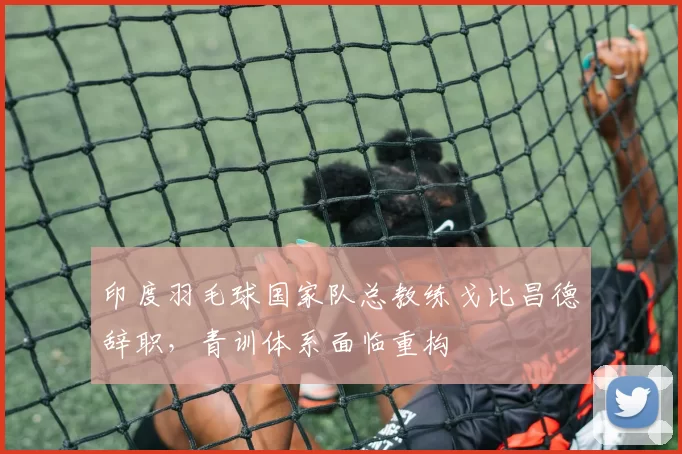 印度羽毛球国家队总教练戈比昌德辞职，青训体系面临重构