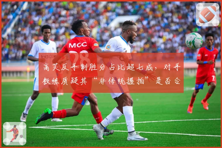 高芙反手制胜分占比超七成,对手教练质疑其“非传统握拍”是否合规
