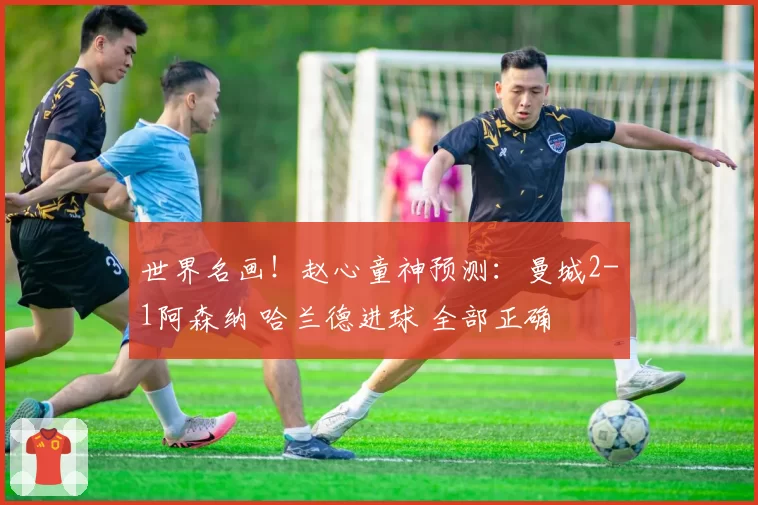 世界名画！赵心童神预测：曼城2-1阿森纳 哈兰德进球 全部正确