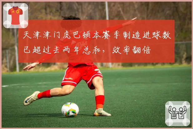天津津门虎巴顿本赛季制造进球数已超过去两年总和,效率翻倍