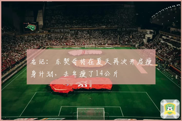 名记：东契奇将在夏天再次开启瘦身计划，去年瘦了14公斤