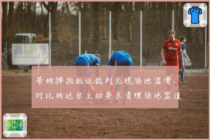 蒂姆摔拍抗议裁判无视场地湿滑，对比纳达尔主动要求清理场地显谨慎