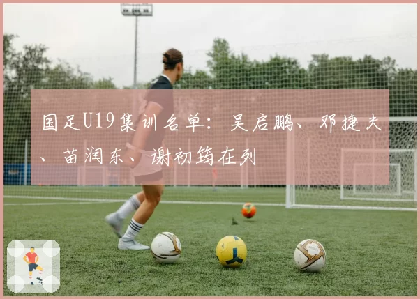 国足U19集训名单:吴启鹏、邓捷夫、苗润东、谢初筠在列