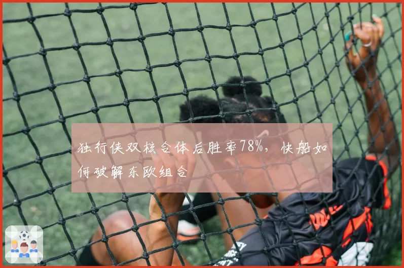 独行侠双核合体后胜率78%，快船如何破解东欧组合