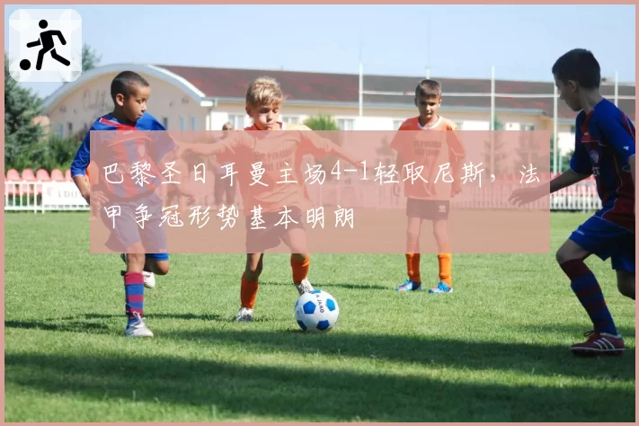 巴黎圣日耳曼主场4-1轻取尼斯,法甲争冠形势基本明朗