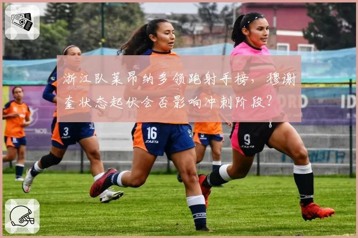 浙江队莱昂纳多领跑射手榜,穆谢奎状态起伏会否影响冲刺阶段?