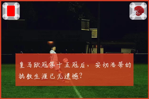 皇马欧冠第十五冠后，安切洛蒂的执教生涯已无遗憾？