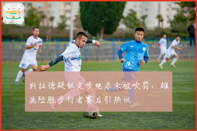 利拉德疑似走步绝杀未被吹罚,雄鹿险胜步行者赛后引热议