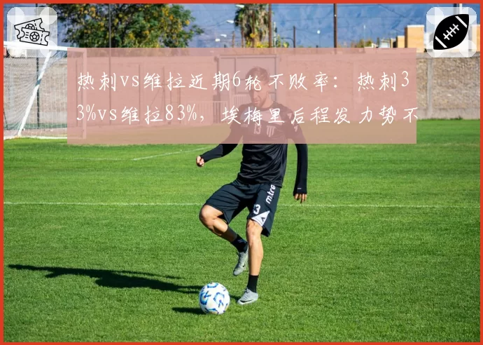 热刺vs维拉近期6轮不败率:热刺33%vs维拉83%,埃梅里后程发力势不可挡