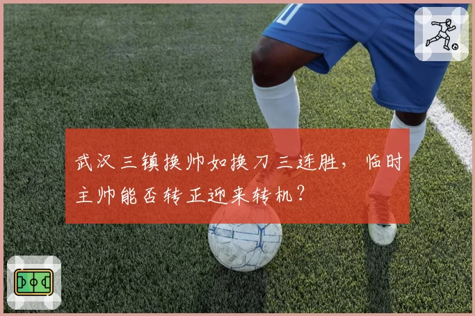 武汉三镇换帅如换刀三连胜,临时主帅能否转正迎来转机?